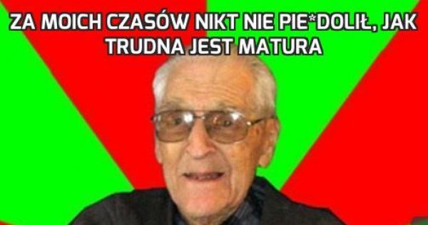 Za moich czasów nikt nie pie dolił jak trudna jest matura Jeja pl