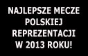 Najlepsze mecze reprezentacji Polski w 2013 roku