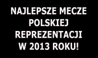 Najlepsze mecze reprezentacji Polski w 2013 roku