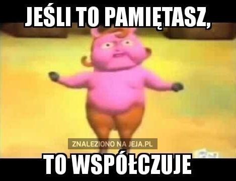 Jeśli to pamiętasz, to współczuję