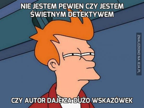 Nie jestem pewien czy jestem świetnym detektywem