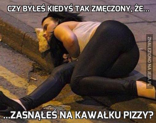 Czy byłeś kiedyś tak zmęczony, że...