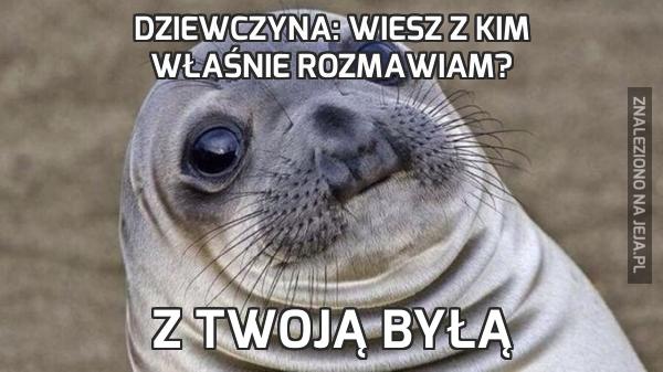 Dziewczyna: Wiesz z kim właśnie rozmawiam?