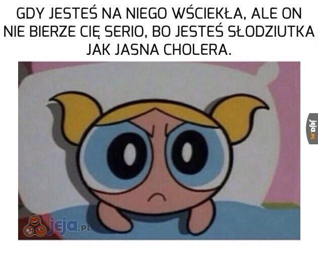 Jestem zła, nie widzisz tego?!