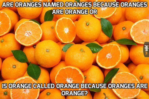 Are oranges named oranges because oranges are orange or