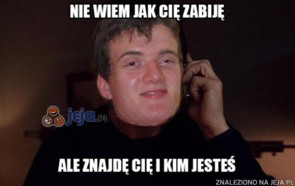 Nie wiem jak Cię zabiję