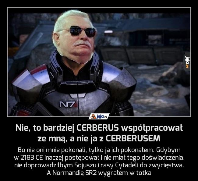 Nie, to bardziej CERBERUS współpracował ze mną, a nie ja z CERBERUSEM