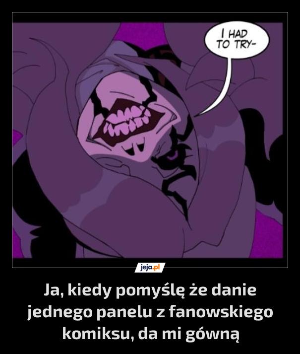 Ja, kiedy pomyślę że danie jednego panelu z fanowskiego komiksu, da mi gówną