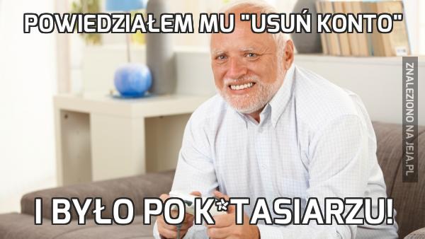 Powiedziałem mu "usuń konto"