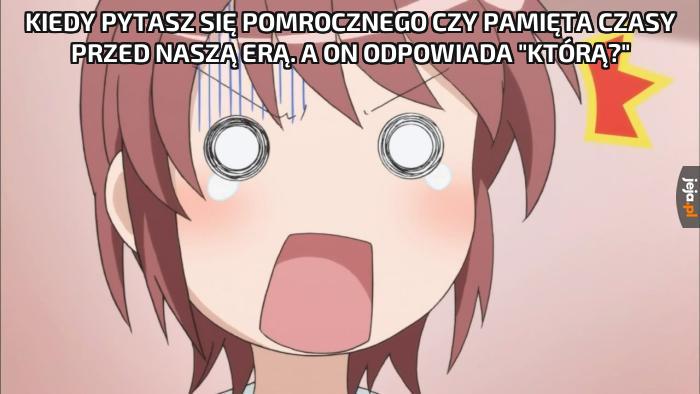 Kiedy pytasz się Pomrocznego czy pamięta czasy przed naszą erą. A On odpowiada "Którą?"