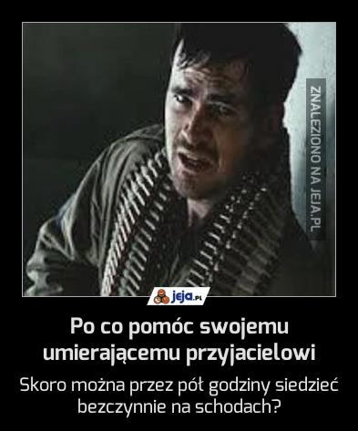 Po co pomóc swojemu umierającemu przyjacielowi