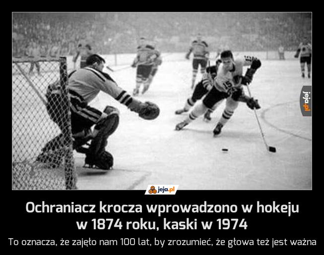 Ochraniacz krocza wprowadzono w hokeju w 1874 roku, kaski w 1974