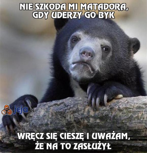 Nie szkoda mi matadora, gdy uderzy go byk