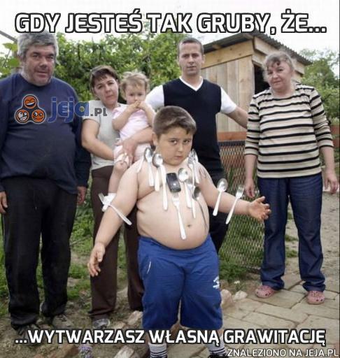 Gdy jesteś tak gruby, że...