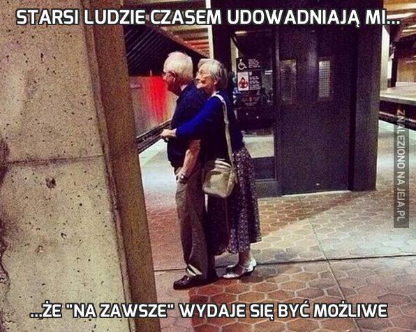 Starsi ludzie czasem udowadniają mi...