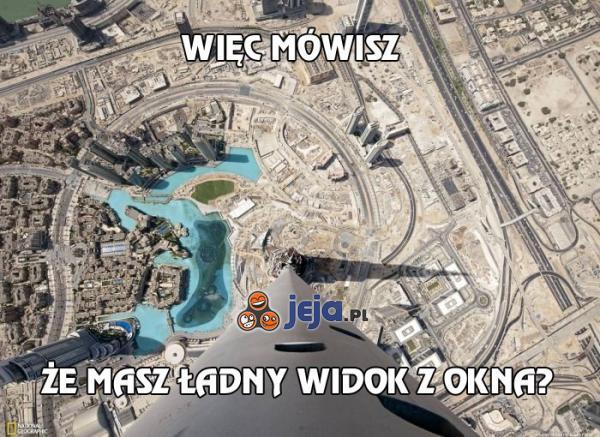 Więc mówisz, że masz ładny widok z okna?