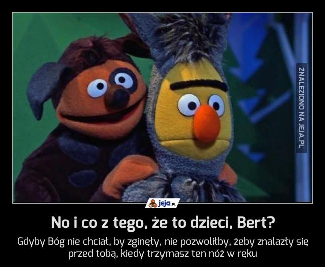 No i co z tego, że to dzieci, Bert?