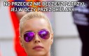 No przecież nie będziesz patrzył jej w oczy przez okulary...