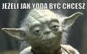 Jeżeli jak Yoda być chcesz...