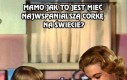 Mamo jak to jest mieć najwspanialszą córkę na świecie?