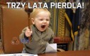 Trzy lata pierdla!