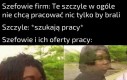 2 tygodnie próbne roboty na czarno i może dostaniesz śmieciówkę