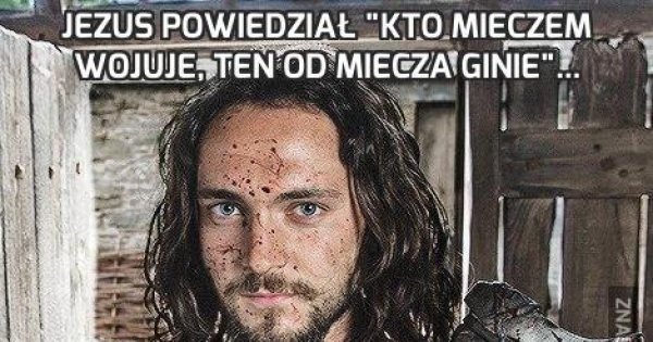 Jezus powiedział "Kto mieczem wojuje, ten od miecza ginie"... - Jeja.pl