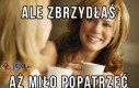 Ale zbrzydłaś...