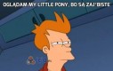 Oglądam My Little Pony, bo są zaj*biste