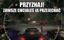 Przyznaj! Zawsze chciałeś ją przejechać